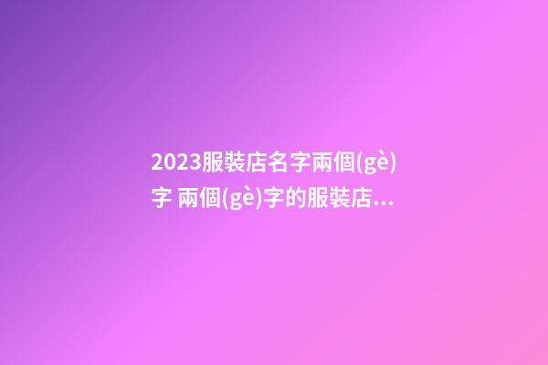 2023服裝店名字兩個(gè)字 兩個(gè)字的服裝店名字-第1張-店鋪起名-玄機(jī)派